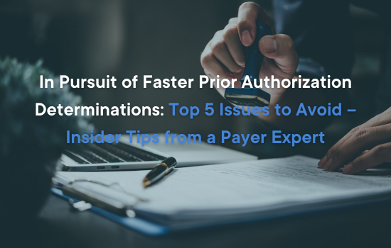 In Pursuit of Faster Prior Authorization Determinations: Top 5 Issues to Avoid – Insider Tips from a Payer Expert
